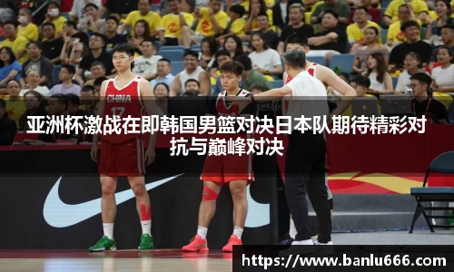 亚洲杯激战在即韩国男篮对决日本队期待精彩对抗与巅峰对决
