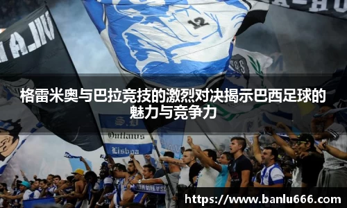格雷米奥与巴拉竞技的激烈对决揭示巴西足球的魅力与竞争力