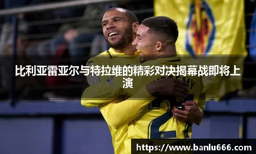 比利亚雷亚尔与特拉维的精彩对决揭幕战即将上演